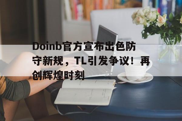 亚博体育在线-Doinb官方宣布出色防守新规，TL引发争议！再创辉煌时刻-亚博体育在线